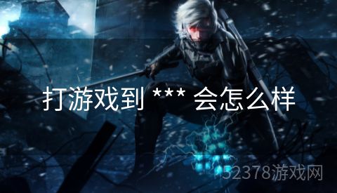 打游戏到 *** 会怎么样