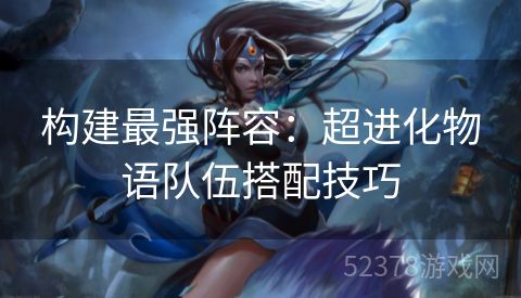 构建最强阵容：超进化物语队伍搭配技巧