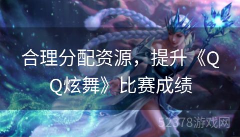 合理分配资源，提升《QQ炫舞》比赛成绩