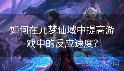 如何在九梦仙域中提高游戏中的反应速度？