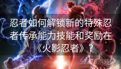 忍者如何解锁新的特殊忍者传承能力技能和奖励在《火影忍者》？