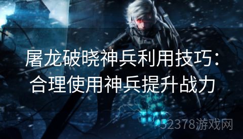 屠龙破晓神兵利用技巧：合理使用神兵提升战力
