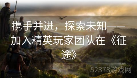 携手并进，探索未知——加入精英玩家团队在《征途》