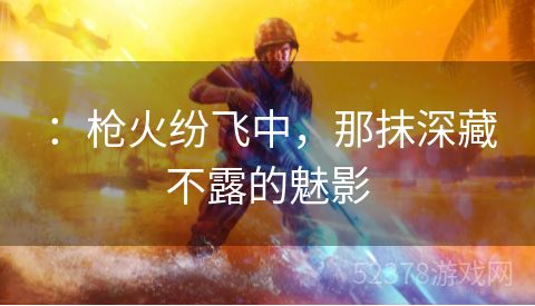 ：枪火纷飞中，那抹深藏不露的魅影