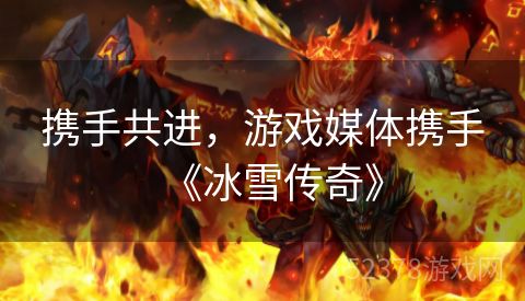 携手共进，游戏媒体携手《冰雪传奇》