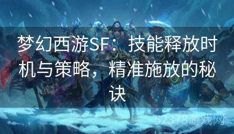 梦幻西游SF：技能释放时机与策略，精准施放的秘诀