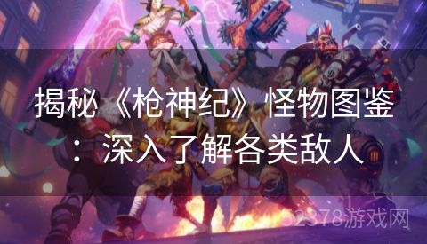 揭秘《枪神纪》怪物图鉴：深入了解各类敌人