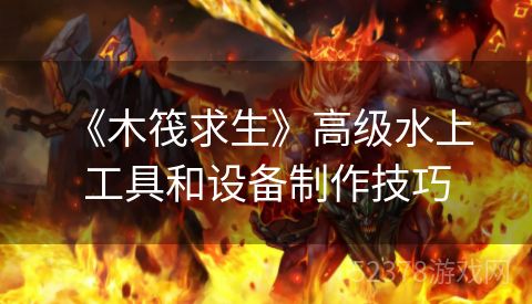  《木筏求生》高级水上工具和设备制作技巧