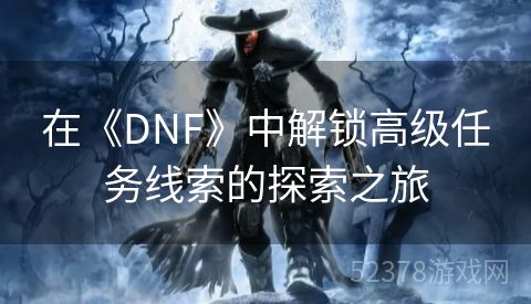 在《DNF》中解锁高级任务线索的探索之旅