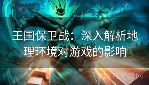 王国保卫战：深入解析地理环境对游戏的影响