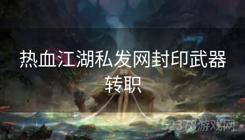 热血江湖私发网封印武器转职