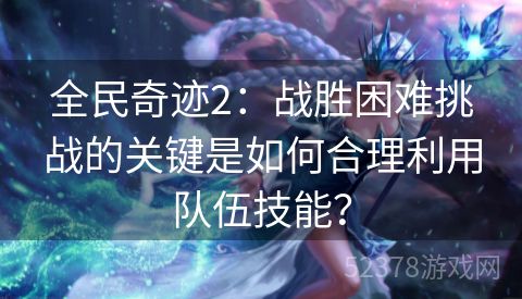 全民奇迹2：战胜困难挑战的关键是如何合理利用队伍技能？