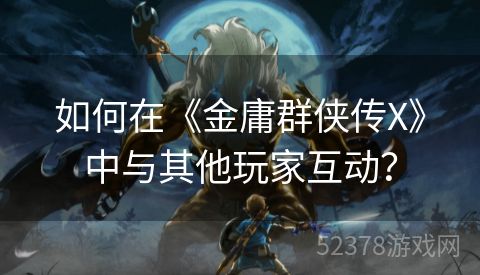 如何在《金庸群侠传X》中与其他玩家互动？