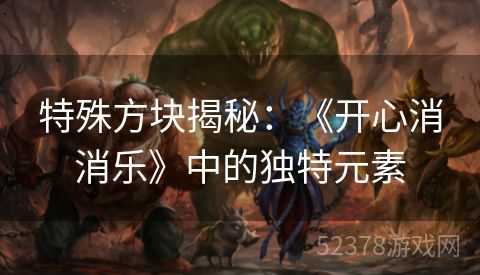 特殊方块揭秘：《开心消消乐》中的独特元素