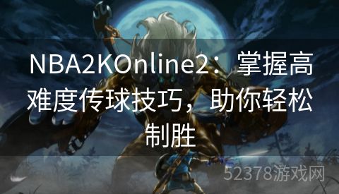 NBA2KOnline2：掌握高难度传球技巧，助你轻松制胜