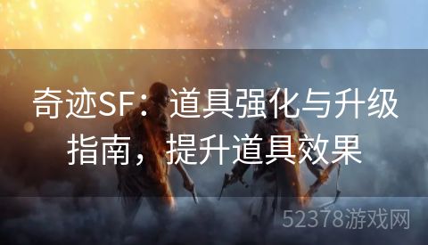 奇迹SF：道具强化与升级指南，提升道具效果