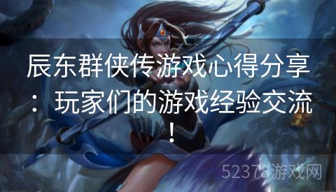 辰东群侠传游戏心得分享：玩家们的游戏经验交流！