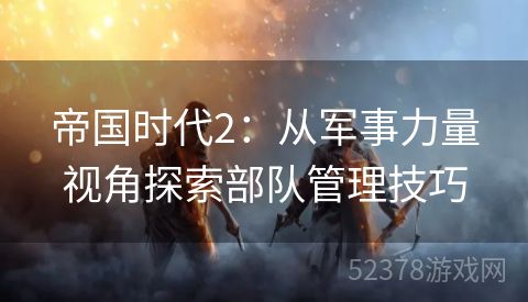 帝国时代2：从军事力量视角探索部队管理技巧