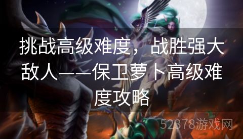 挑战高级难度，战胜强大敌人——保卫萝卜高级难度攻略
