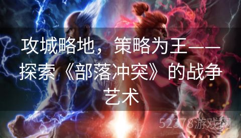 攻城略地，策略为王——探索《部落冲突》的战争艺术