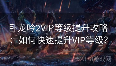 卧龙吟2VIP等级提升攻略：如何快速提升VIP等级？