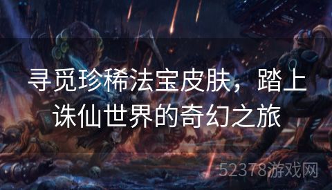 寻觅珍稀法宝皮肤，踏上诛仙世界的奇幻之旅