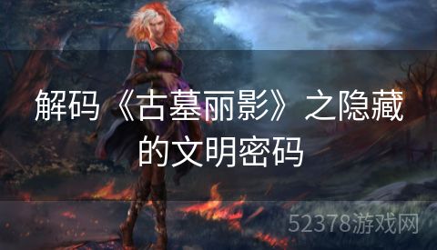 解码《古墓丽影》之隐藏的文明密码