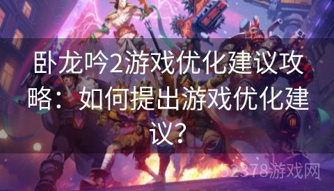 卧龙吟2游戏优化建议攻略：如何提出游戏优化建议？