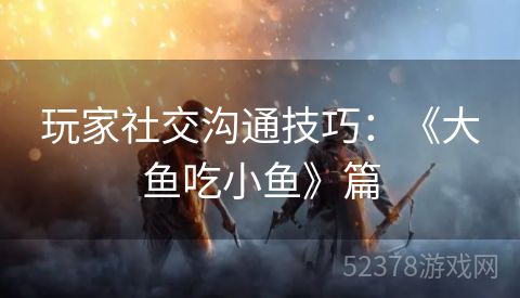 玩家社交沟通技巧：《大鱼吃小鱼》篇