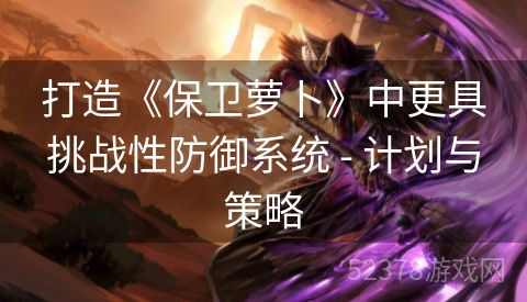 打造《保卫萝卜》中更具挑战性防御系统 - 计划与策略