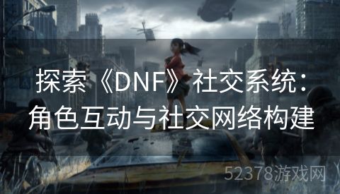 探索《DNF》社交系统：角色互动与社交网络构建