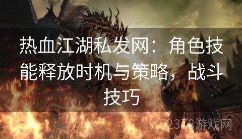 热血江湖私发网：角色技能释放时机与策略，战斗技巧