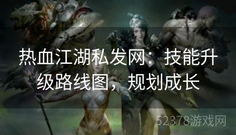 热血江湖私发网：技能升级路线图，规划成长