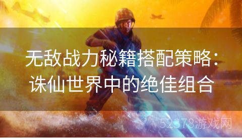 无敌战力秘籍搭配策略：诛仙世界中的绝佳组合