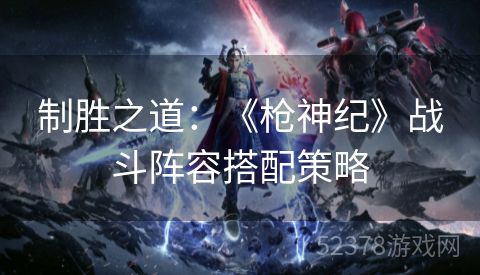 制胜之道：《枪神纪》战斗阵容搭配策略