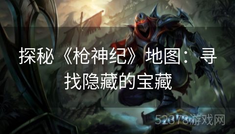 探秘《枪神纪》地图：寻找隐藏的宝藏