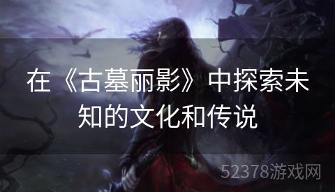 在《古墓丽影》中探索未知的文化和传说