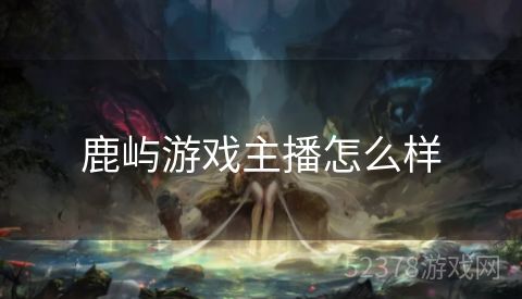 鹿屿游戏主播怎么样