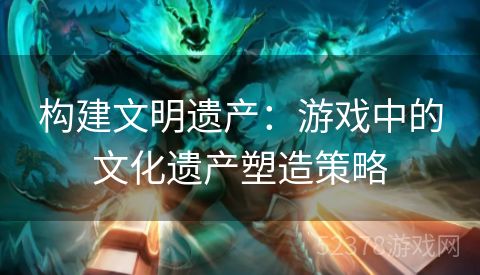 构建文明遗产：游戏中的文化遗产塑造策略