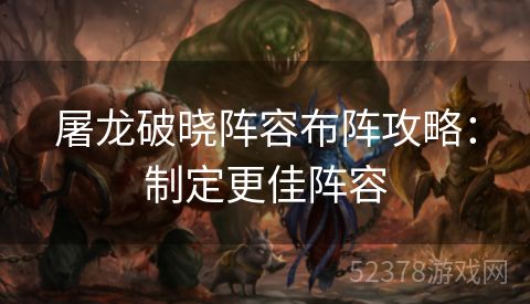 屠龙破晓阵容布阵攻略：制定更佳阵容