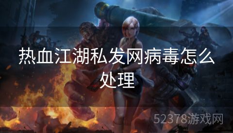 热血江湖私发网病毒怎么处理