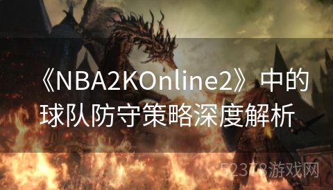  《NBA2KOnline2》中的球队防守策略深度解析