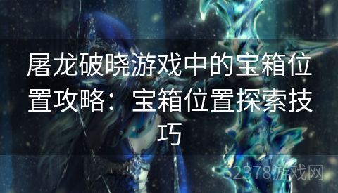 屠龙破晓游戏中的宝箱位置攻略：宝箱位置探索技巧