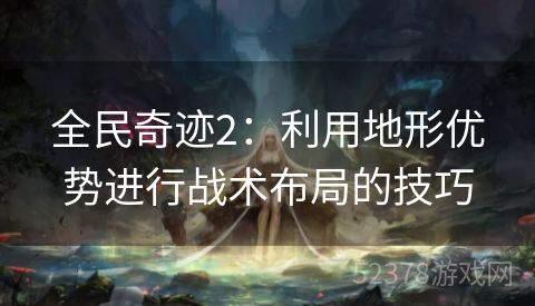 全民奇迹2：利用地形优势进行战术布局的技巧