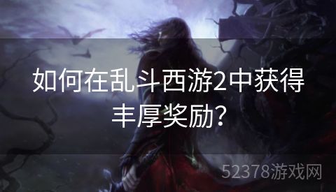 如何在乱斗西游2中获得丰厚奖励？