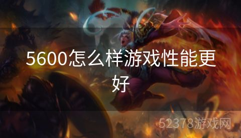 5600怎么样游戏性能更好