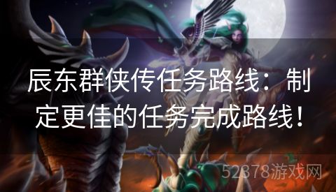 辰东群侠传任务路线：制定更佳的任务完成路线！