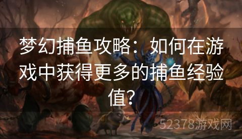 梦幻捕鱼攻略：如何在游戏中获得更多的捕鱼经验值？