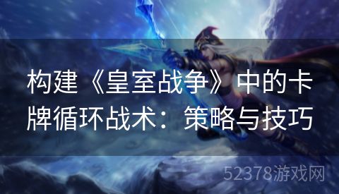 构建《皇室战争》中的卡牌循环战术：策略与技巧