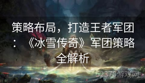 策略布局，打造王者军团：《冰雪传奇》军团策略全解析